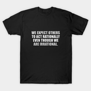 We expect others to act rationally even though we are irrational T-Shirt